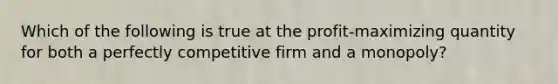 Which of the following is true at the profit-maximizing quantity for both a perfectly competitive firm and a monopoly?