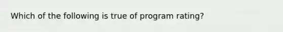 Which of the following is true of program rating?