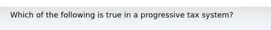 Which of the following is true in a progressive tax system?