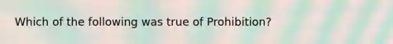 Which of the following was true of Prohibition?