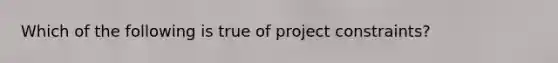 Which of the following is true of project constraints?