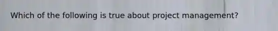 Which of the following is true about project management?