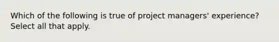 Which of the following is true of project managers' experience? Select all that apply.