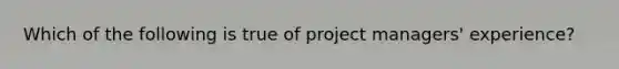 Which of the following is true of project managers' experience?