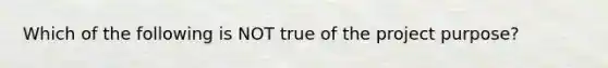 Which of the following is NOT true of the project purpose?