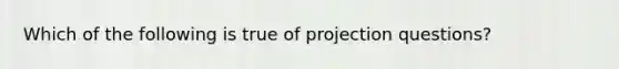 Which of the following is true of projection questions?