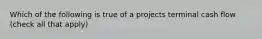 Which of the following is true of a projects terminal cash flow (check all that apply)