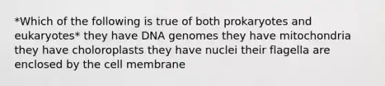 *Which of the following is true of both prokaryotes and eukaryotes* they have DNA genomes they have mitochondria they have choloroplasts they have nuclei their flagella are enclosed by the cell membrane