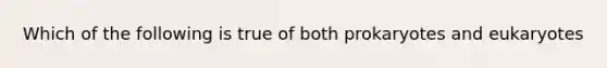 Which of the following is true of both prokaryotes and eukaryotes