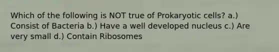 Which of the following is NOT true of Prokaryotic cells? a.) Consist of Bacteria b.) Have a well developed nucleus c.) Are very small d.) Contain Ribosomes