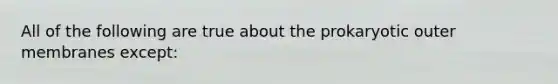 All of the following are true about the prokaryotic outer membranes except: