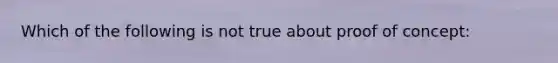 Which of the following is not true about proof of concept: