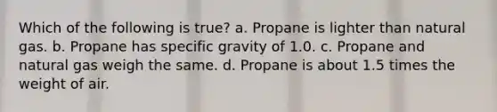 Which of the following is true? a. Propane is lighter than natural gas. b. Propane has specific gravity of 1.0. c. Propane and natural gas weigh the same. d. Propane is about 1.5 times the weight of air.