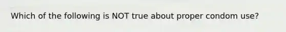 Which of the following is NOT true about proper condom use?