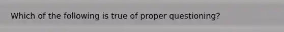 Which of the following is true of proper questioning?