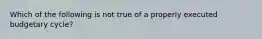 Which of the following is not true of a properly executed budgetary cycle?