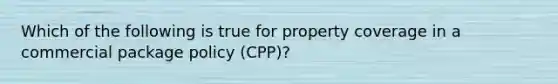 Which of the following is true for property coverage in a commercial package policy (CPP)?