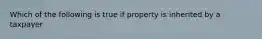 Which of the following is true if property is inherited by a taxpayer