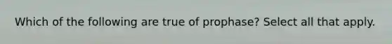 Which of the following are true of prophase? Select all that apply.