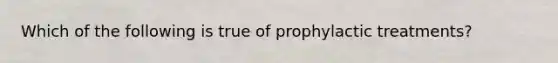 Which of the following is true of prophylactic treatments?