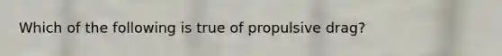 Which of the following is true of propulsive drag?