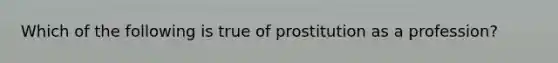 Which of the following is true of prostitution as a profession?