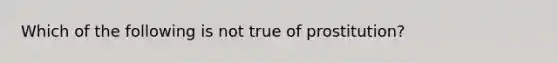 Which of the following is not true of prostitution?