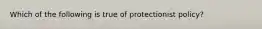 Which of the following is true of protectionist policy?