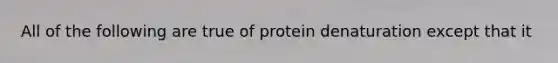 All of the following are true of protein denaturation except that it