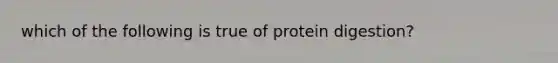 which of the following is true of protein digestion?