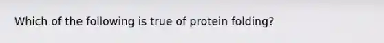 Which of the following is true of protein folding?