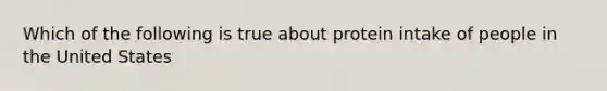 Which of the following is true about protein intake of people in the United States