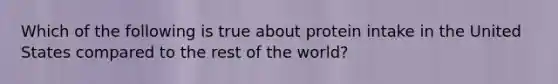 Which of the following is true about protein intake in the United States compared to the rest of the world?