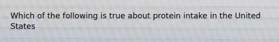 Which of the following is true about protein intake in the United States