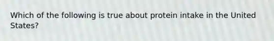 Which of the following is true about protein intake in the United States?