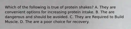 Which of the following is true of protein shakes? A. They are convenient options for increasing protein intake. B. The are dangerous and should be avoided. C. They are Required to Build Muscle. D. The are a poor choice for recovery.