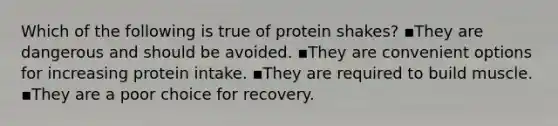 Which of the following is true of protein shakes? ▪️They are dangerous and should be avoided. ▪️They are convenient options for increasing protein intake. ▪️They are required to build muscle. ▪️They are a poor choice for recovery.