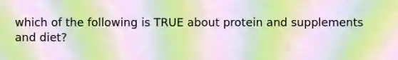 which of the following is TRUE about protein and supplements and diet?