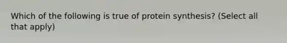 Which of the following is true of protein synthesis? (Select all that apply)