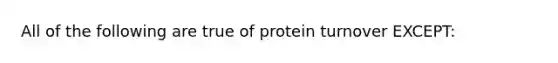 All of the following are true of protein turnover EXCEPT: