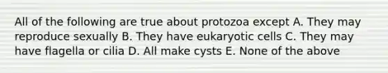 All of the following are true about protozoa except A. They may reproduce sexually B. They have eukaryotic cells C. They may have flagella or cilia D. All make cysts E. None of the above