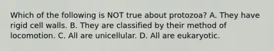 Which of the following is NOT true about protozoa? A. They have rigid cell walls. B. They are classified by their method of locomotion. C. All are unicellular. D. All are eukaryotic.