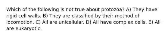 Which of the following is not true about protozoa? A) They have rigid cell walls. B) They are classified by their method of locomotion. C) All are unicellular. D) All have complex cells. E) All are eukaryotic.