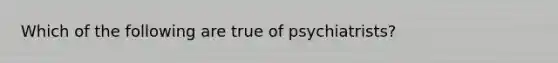 Which of the following are true of psychiatrists?