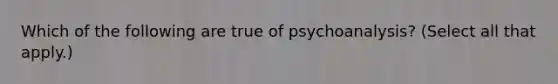 Which of the following are true of psychoanalysis? (Select all that apply.)