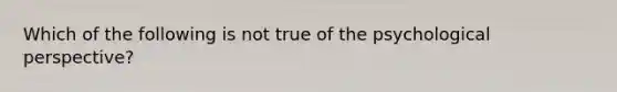 Which of the following is not true of the psychological perspective?