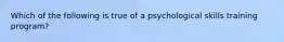 Which of the following is true of a psychological skills training program?