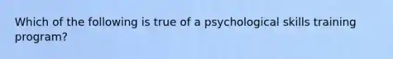 Which of the following is true of a psychological skills training program?