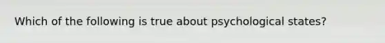 Which of the following is true about psychological states?