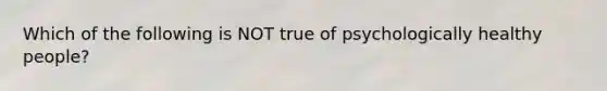 Which of the following is NOT true of psychologically healthy people?